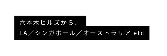 六本木ヒルズから LA シンガポール オーストラリア etc