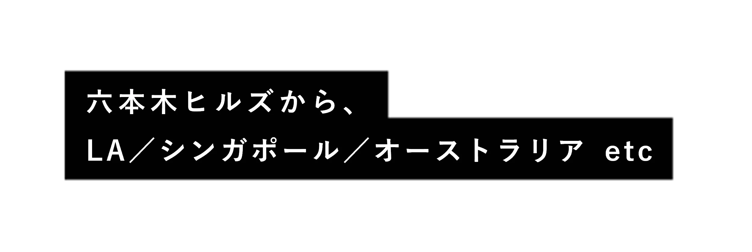 六本木ヒルズから LA シンガポール オーストラリア etc